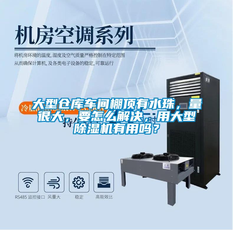 大型倉庫車間棚頂有水珠，量很大，要怎么解決，用大型除濕機(jī)有用嗎？