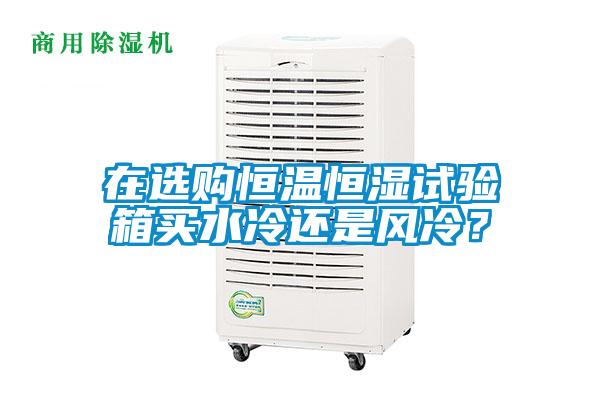在選購恒溫恒濕試驗箱買水冷還是風冷？