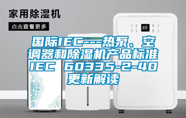 國際IEC---熱泵、空調(diào)器和除濕機產(chǎn)品標準IEC 60335-2-40更新解讀