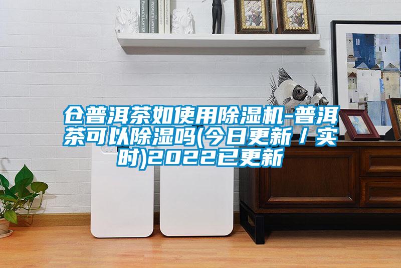 倉普洱茶如使用除濕機(jī)-普洱茶可以除濕嗎(今日更新／實時)2022已更新