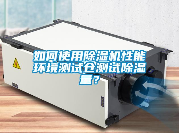 如何使用除濕機(jī)性能環(huán)境測(cè)試倉(cāng)測(cè)試除濕量？