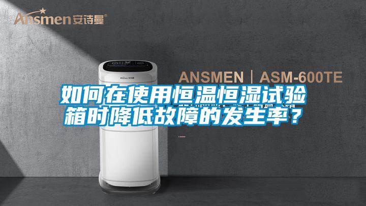 如何在使用恒溫恒濕試驗箱時降低故障的發(fā)生率？