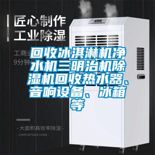 回收冰淇淋機(jī)凈水機(jī)三明治機(jī)除濕機(jī)回收熱水器、音響設(shè)備、冰箱等