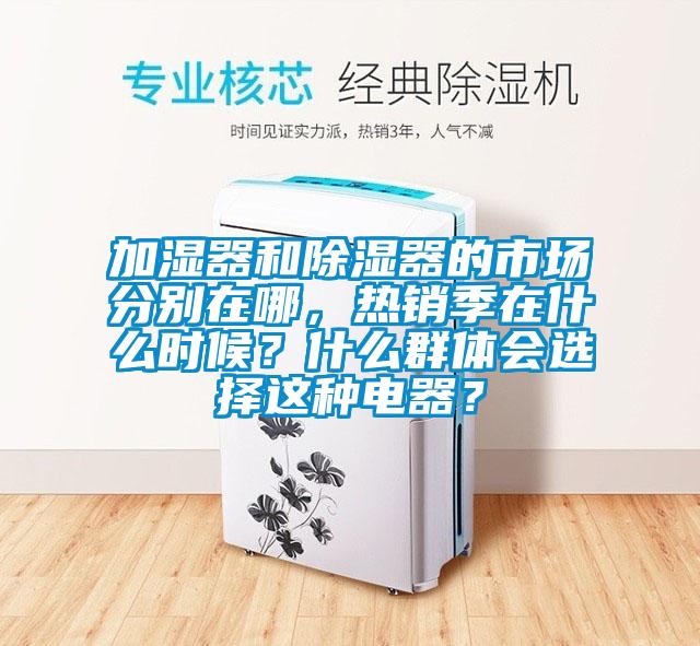 加濕器和除濕器的市場(chǎng)分別在哪，熱銷季在什么時(shí)候？什么群體會(huì)選擇這種電器？