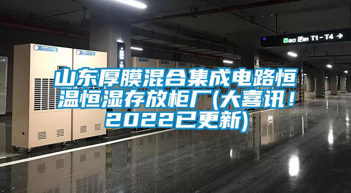 山東厚膜混合集成電路恒溫恒濕存放柜廠(大喜訊！2022已更新)