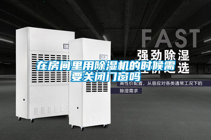 在房間里用除濕機的時候需要關(guān)閉門窗嗎