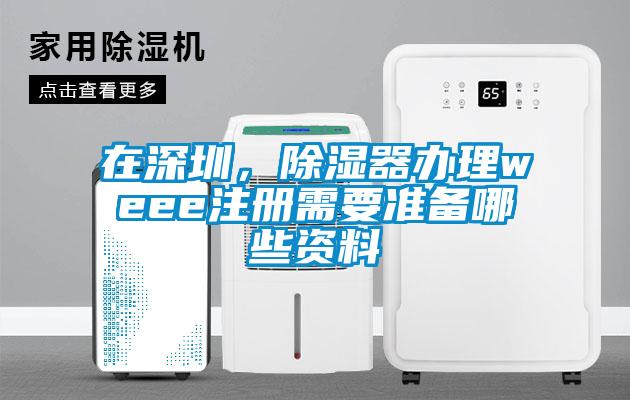 在深圳，除濕器辦理weee注冊需要準(zhǔn)備哪些資料