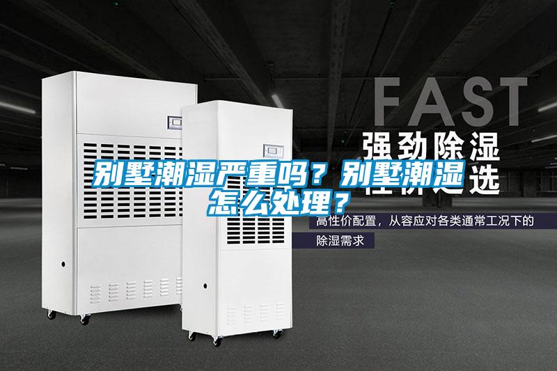 別墅潮濕嚴(yán)重嗎？別墅潮濕怎么處理？