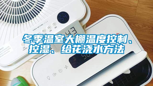 冬季溫室大棚溫度控制、控濕、給花澆水方法