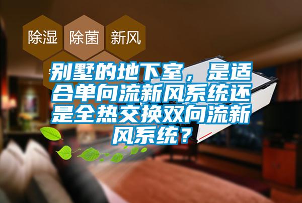 別墅的地下室，是適合單向流新風(fēng)系統(tǒng)還是全熱交換雙向流新風(fēng)系統(tǒng)？