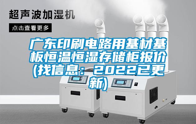 廣東印刷電路用基材基板恒溫恒濕存儲柜報(bào)價(jià)(找信息：2022已更新)