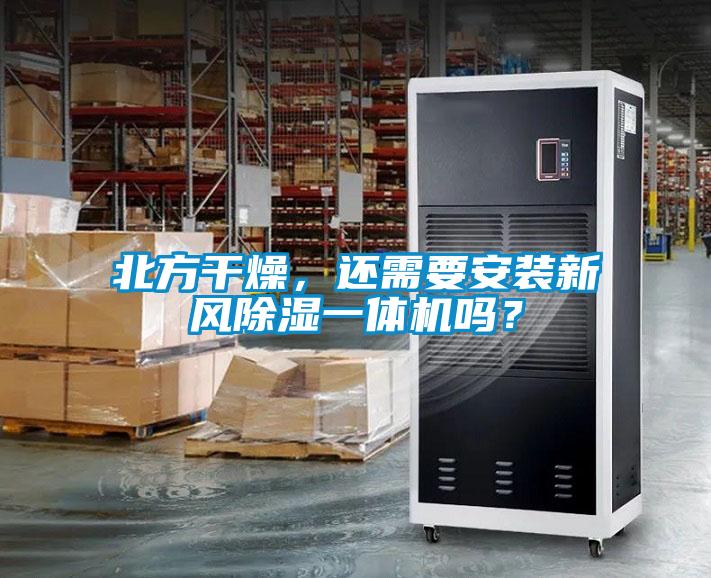 北方干燥，還需要安裝新風(fēng)除濕一體機嗎？