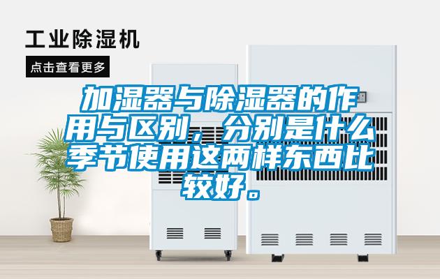 加濕器與除濕器的作用與區(qū)別，分別是什么季節(jié)使用這兩樣東西比較好。