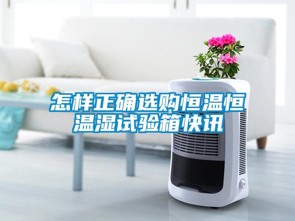怎樣正確選購恒溫恒溫濕試驗(yàn)箱快訊