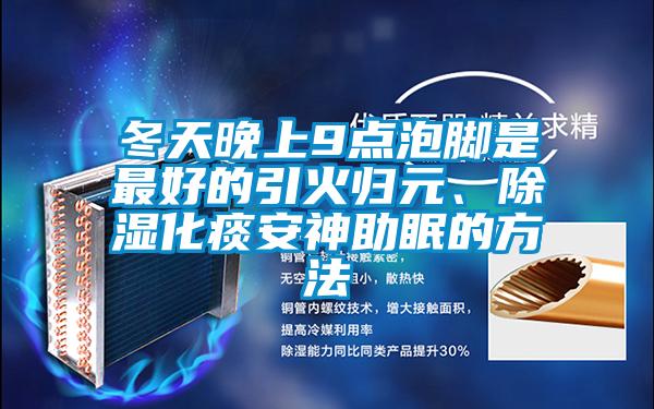 冬天晚上9點(diǎn)泡腳是最好的引火歸元、除濕化痰安神助眠的方法