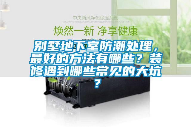 別墅地下室防潮處理，最好的方法有哪些？裝修遇到哪些常見(jiàn)的大坑？
