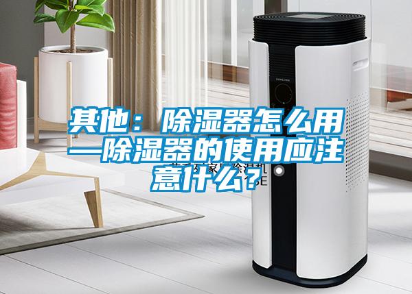 其他：除濕器怎么用—除濕器的使用應(yīng)注意什么？