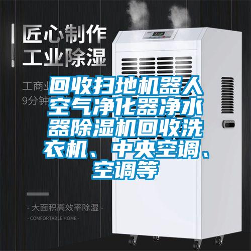 回收掃地機(jī)器人空氣凈化器凈水器除濕機(jī)回收洗衣機(jī)、中央空調(diào)、空調(diào)等