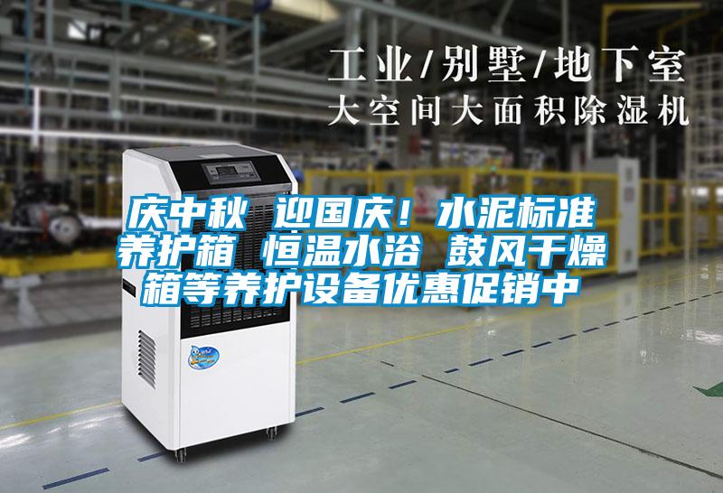 慶中秋 迎國慶！水泥標準養(yǎng)護箱 恒溫水浴 鼓風干燥箱等養(yǎng)護設備優(yōu)惠促銷中