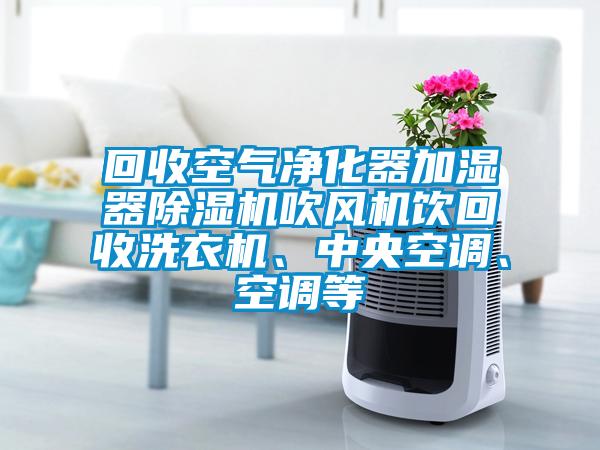 回收空氣凈化器加濕器除濕機(jī)吹風(fēng)機(jī)飲回收洗衣機(jī)、中央空調(diào)、空調(diào)等
