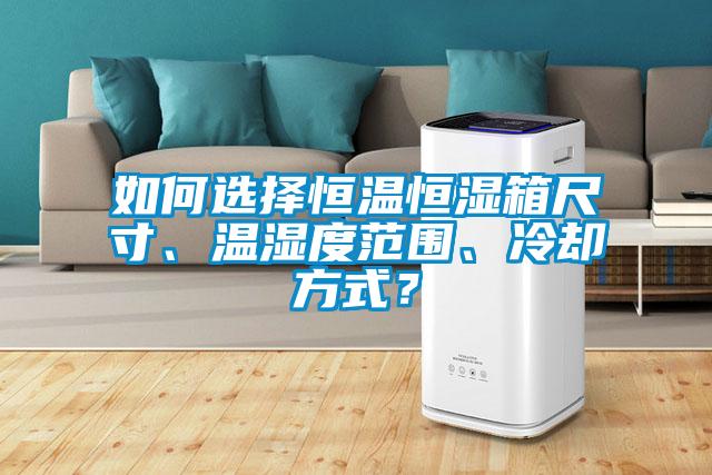 如何選擇恒溫恒濕箱尺寸、溫濕度范圍、冷卻方式？