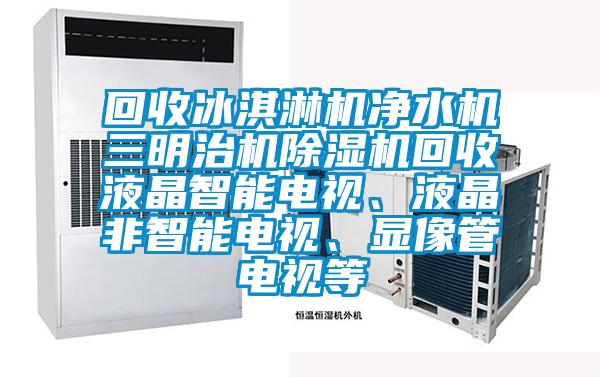 回收冰淇淋機(jī)凈水機(jī)三明治機(jī)除濕機(jī)回收液晶智能電視、液晶非智能電視、顯像管電視等