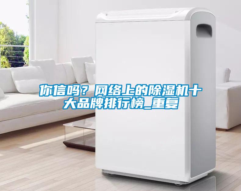 你信嗎？網(wǎng)絡上的除濕機十大品牌排行榜_重復