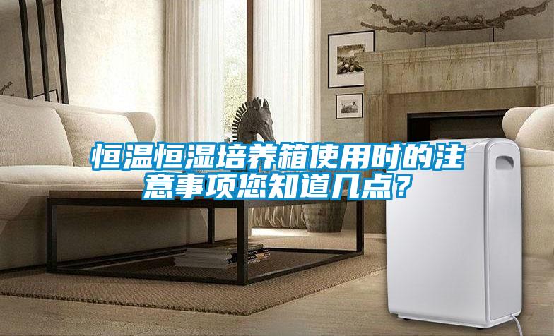 恒溫恒濕培養(yǎng)箱使用時(shí)的注意事項(xiàng)您知道幾點(diǎn)？