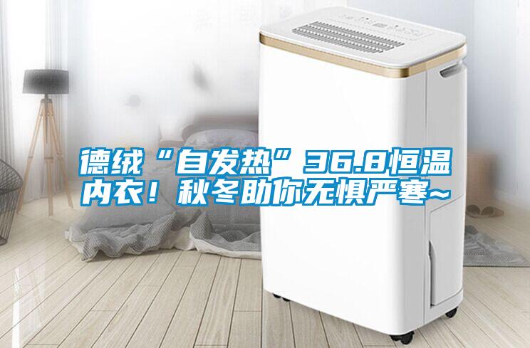 德絨“自發(fā)熱”36.8恒溫內(nèi)衣！秋冬助你無懼嚴(yán)寒~