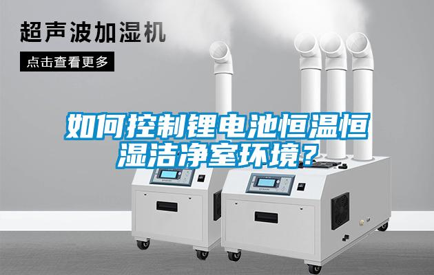 如何控制鋰電池恒溫恒濕潔凈室環(huán)境？