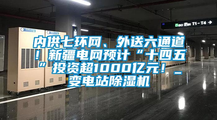 內(nèi)供七環(huán)網(wǎng)、外送六通道！新疆電網(wǎng)預(yù)計“十四五”投資超1000億元！_變電站除濕機