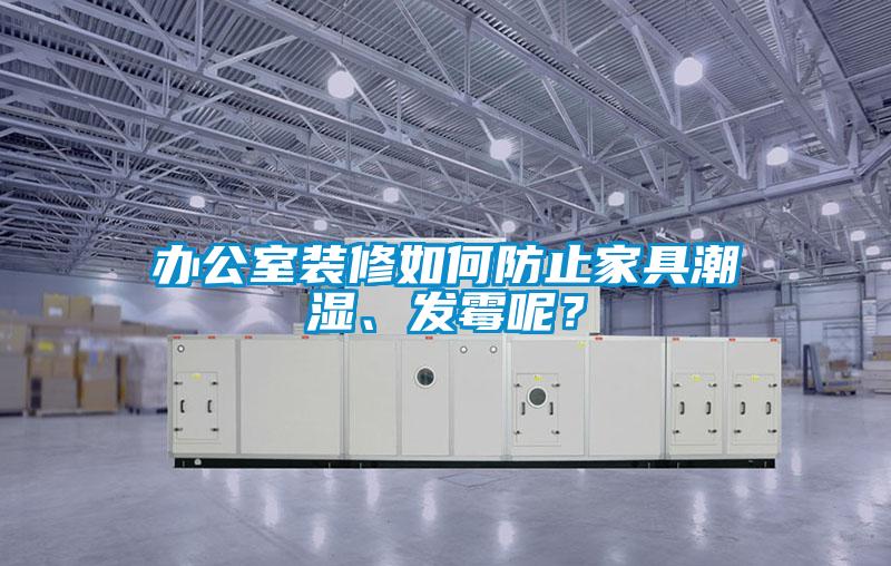 辦公室裝修如何防止家具潮濕、發(fā)霉呢？