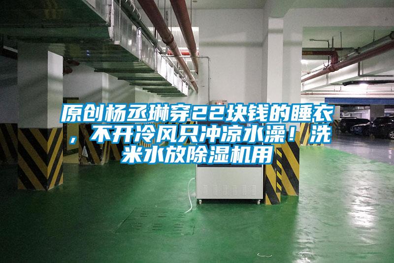 原創(chuàng)楊丞琳穿22塊錢的睡衣，不開冷風(fēng)只沖涼水澡！洗米水放除濕機(jī)用