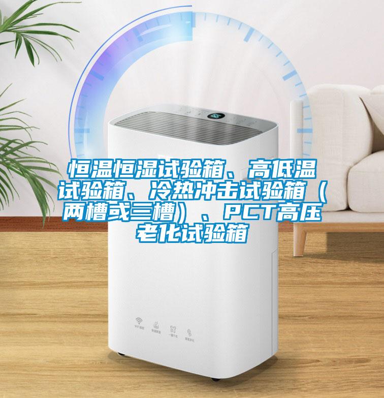 恒溫恒濕試驗(yàn)箱、高低溫試驗(yàn)箱、冷熱沖擊試驗(yàn)箱（兩槽或三槽）、PCT高壓老化試驗(yàn)箱