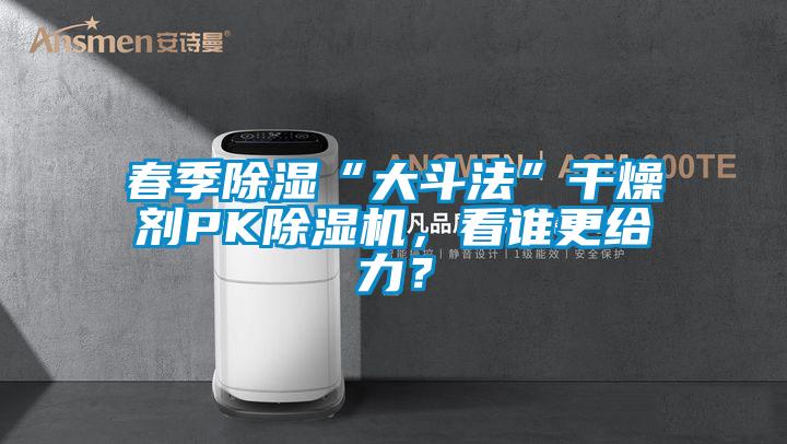 春季除濕“大斗法”干燥劑PK除濕機(jī)，看誰(shuí)更給力？