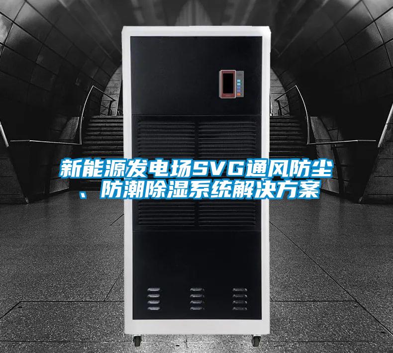 新能源發(fā)電場(chǎng)SVG通風(fēng)防塵、防潮除濕系統(tǒng)解決方案
