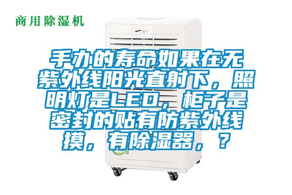 手辦的壽命如果在無(wú)紫外線陽(yáng)光直射下，照明燈是LED，柜子是密封的貼有防紫外線摸，有除濕器，？