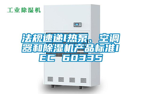 法規(guī)速遞l熱泵、空調(diào)器和除濕機(jī)產(chǎn)品標(biāo)準(zhǔn)IEC 60335