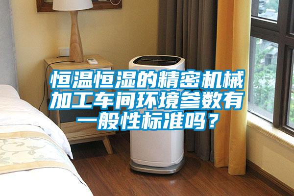 恒溫恒濕的精密機(jī)械加工車間環(huán)境參數(shù)有一般性標(biāo)準(zhǔn)嗎？