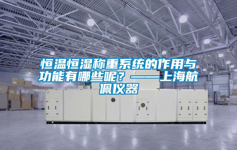恒溫恒濕稱重系統(tǒng)的作用與功能有哪些呢？——上海航佩儀器