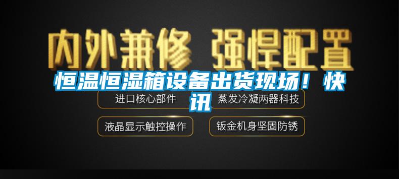 恒溫恒濕箱設(shè)備出貨現(xiàn)場(chǎng)！快訊
