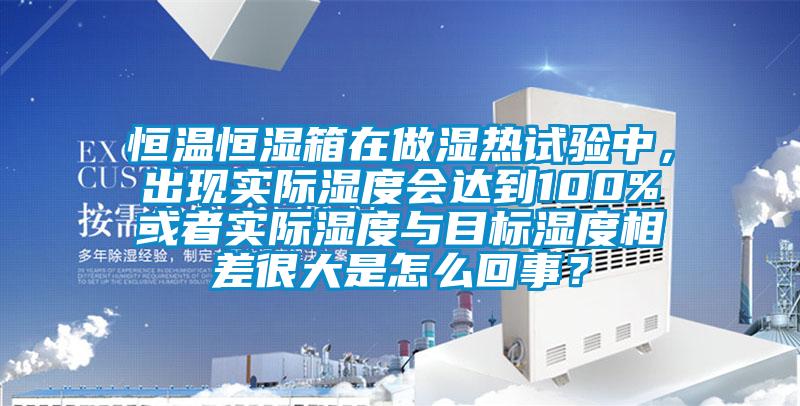 恒溫恒濕箱在做濕熱試驗中，出現(xiàn)實際濕度會達到100%或者實際濕度與目標濕度相差很大是怎么回事？