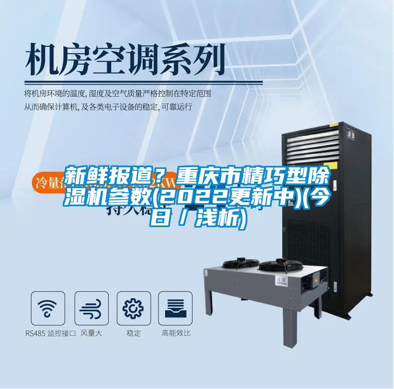 新鮮報道？重慶市精巧型除濕機參數(shù)(2022更新中)(今日／淺析)