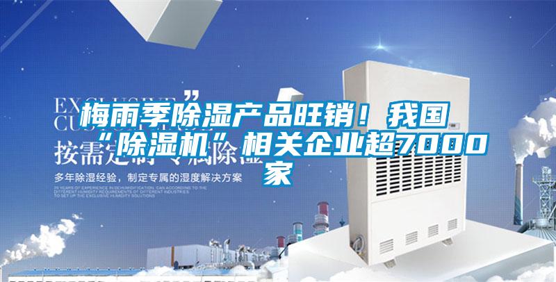 梅雨季除濕產(chǎn)品旺銷！我國“除濕機”相關(guān)企業(yè)超7000家