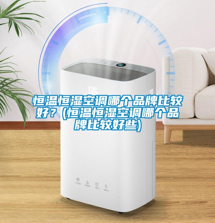 恒溫恒濕空調(diào)哪個品牌比較好？(恒溫恒濕空調(diào)哪個品牌比較好些)