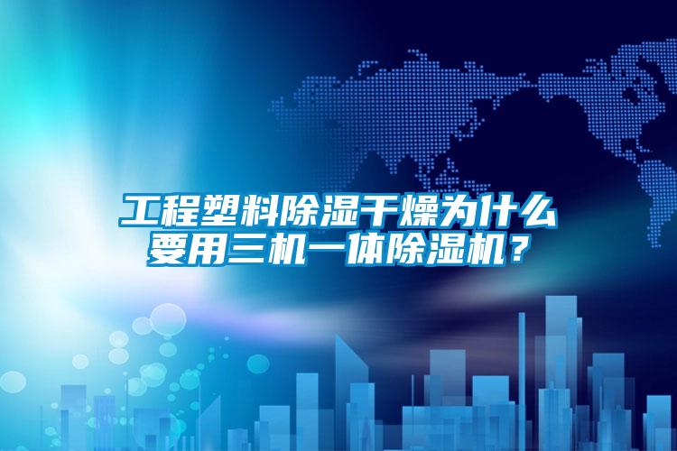 工程塑料除濕干燥為什么要用三機一體除濕機？