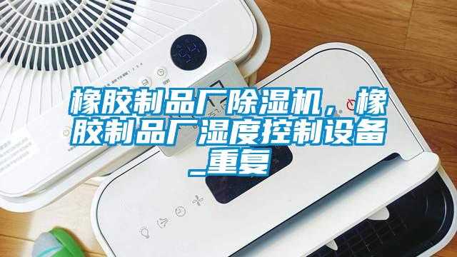 橡膠制品廠除濕機，橡膠制品廠濕度控制設備_重復