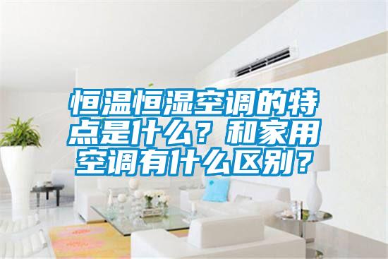 恒溫恒濕空調的特點是什么？和家用空調有什么區(qū)別？