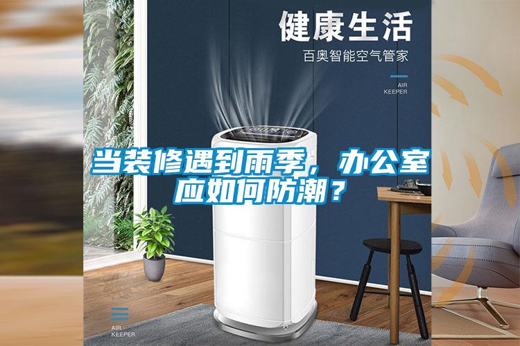 當裝修遇到雨季，辦公室應如何防潮？