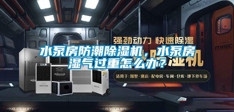 水泵房防潮除濕機，水泵房濕氣過重怎么辦？